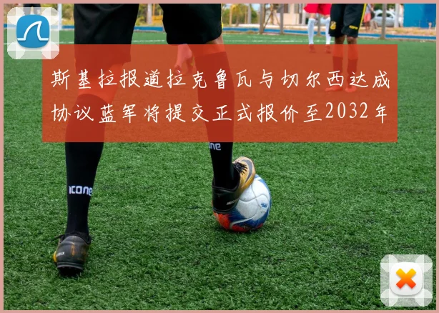 斯基拉报道拉克鲁瓦与切尔西达成协议蓝军将提交正式报价至2032年