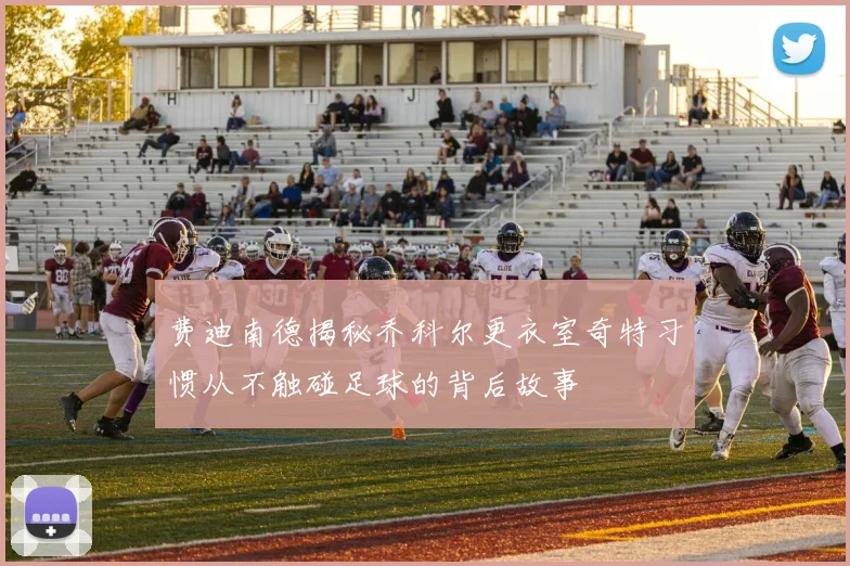 费迪南德揭秘乔科尔更衣室奇特习惯从不触碰足球的背后故事