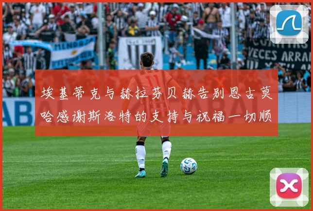 埃基蒂克与赫拉芬贝赫告别恩古莫哈感谢斯洛特的支持与祝福一切顺利