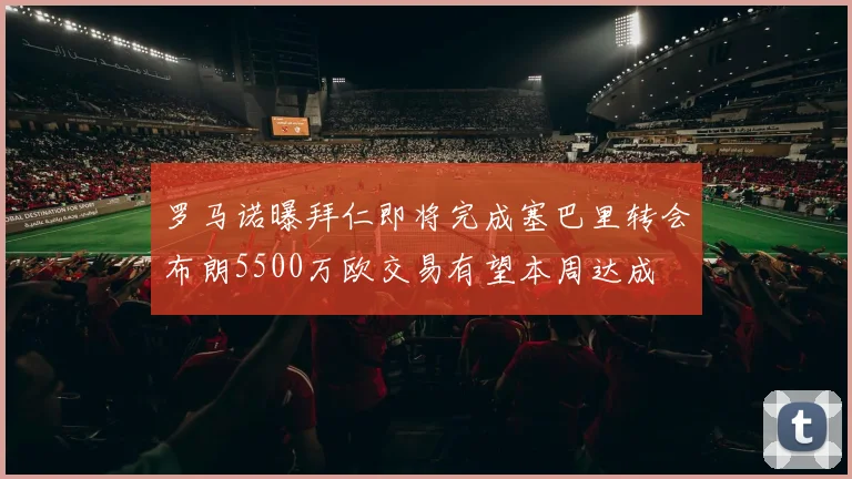 罗马诺曝拜仁即将完成塞巴里转会布朗5500万欧交易有望本周达成