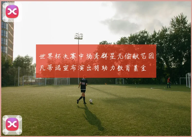 世界杯决赛中场秀群星无偿献艺因凡蒂诺宣布演出将助力教育基金