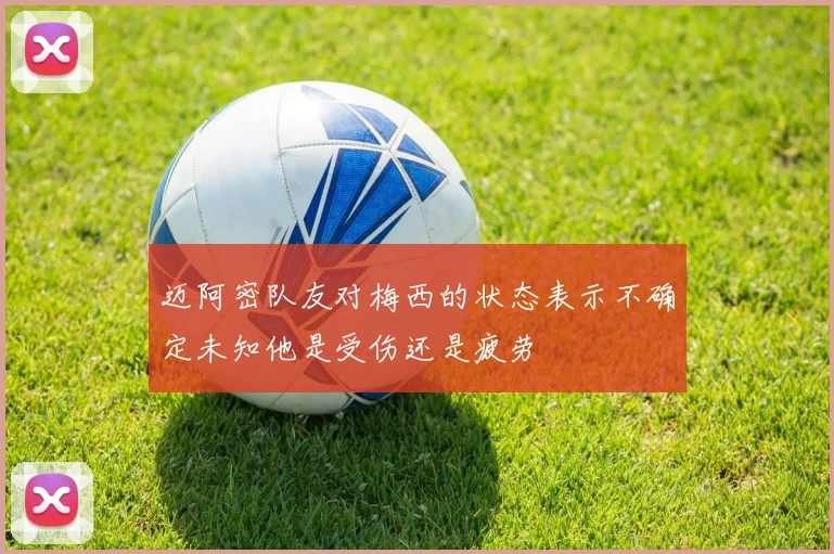 迈阿密队友对梅西的状态表示不确定未知他是受伤还是疲劳
