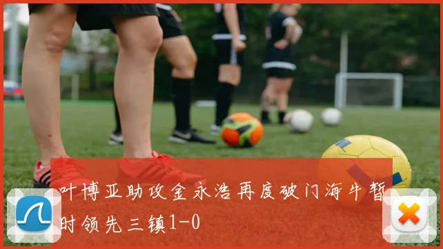 叶博亚助攻金永浩再度破门海牛暂时领先三镇1-0