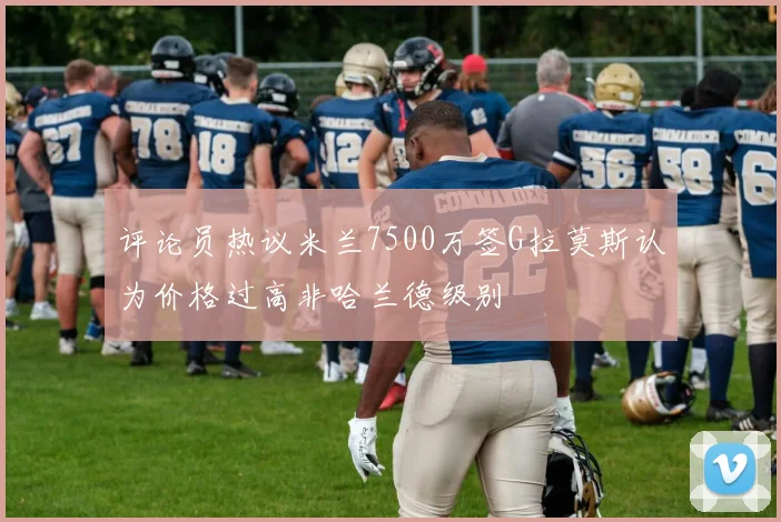 评论员热议米兰7500万签G拉莫斯认为价格过高非哈兰德级别