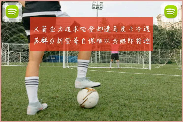 火箭全力追求哈登却遭乌度卡冷遇苏群分析登哥自保难以为继即将迎来抢七大战